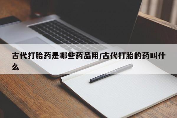 米非司酮片打胎药专卖微信古代打胎药是哪些药品用/古代打胎的药叫什么