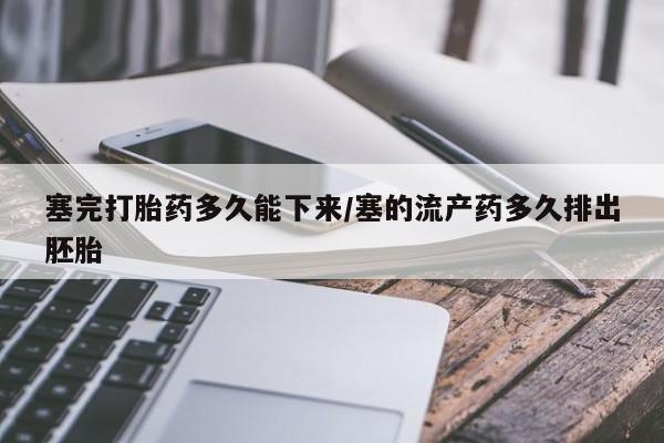 米非司酮片打胎药专卖微信塞完打胎药多久能下来/塞的流产药多久排出胚胎
