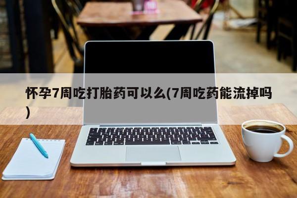 米非司酮片打胎药专卖微信怀孕7周吃打胎药可以么(7周吃药能流掉吗)