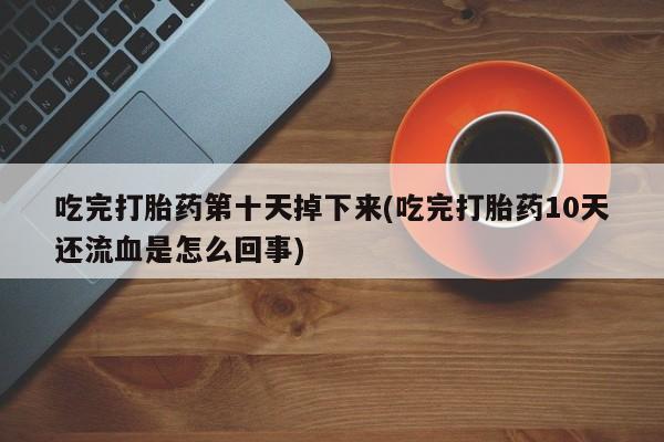 米非司酮片打胎药专卖微信吃完打胎药第十天掉下来(吃完打胎药10天还流血是怎么回事)