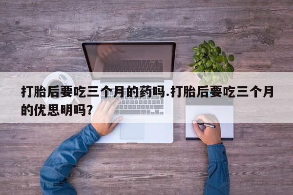 米非司酮片打胎药专卖微信打胎后要吃三个月的药吗.打胎后要吃三个月的优思明吗?