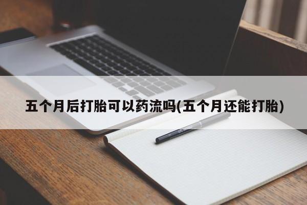 米非司酮片打胎药专卖微信五个月后打胎可以药流吗(五个月还能打胎)