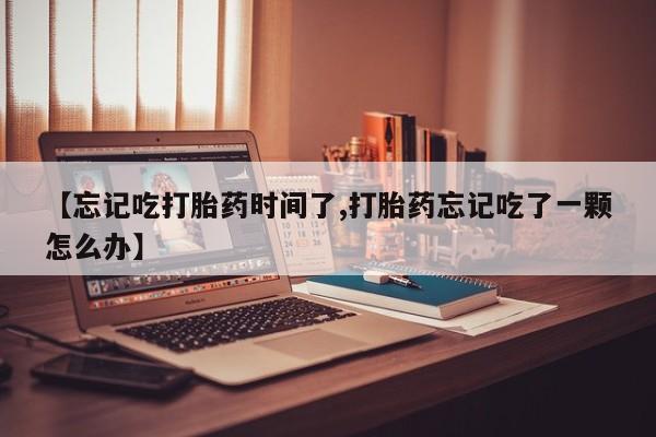米非司酮片打胎药专卖微信【忘记吃打胎药时间了,打胎药忘记吃了一颗怎么办】