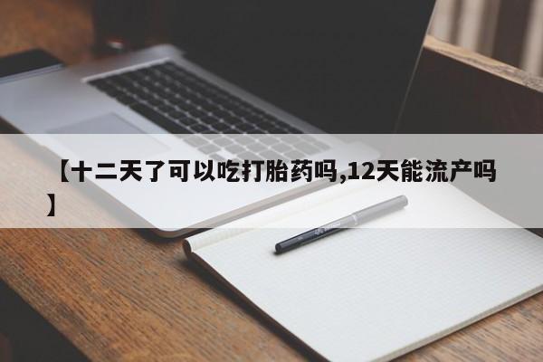 米非司酮片打胎药专卖微信【十二天了可以吃打胎药吗,12天能流产吗】