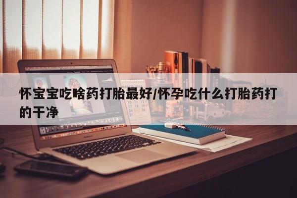 米非司酮片打胎药专卖微信怀宝宝吃啥药打胎最好/怀孕吃什么打胎药打的干净