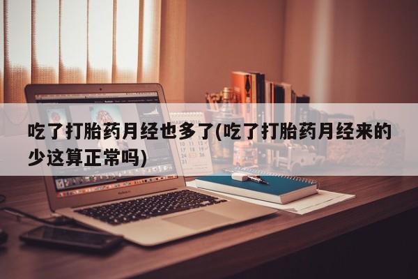 米非司酮片打胎药专卖微信吃了打胎药月经也多了(吃了打胎药月经来的少这算正常吗)