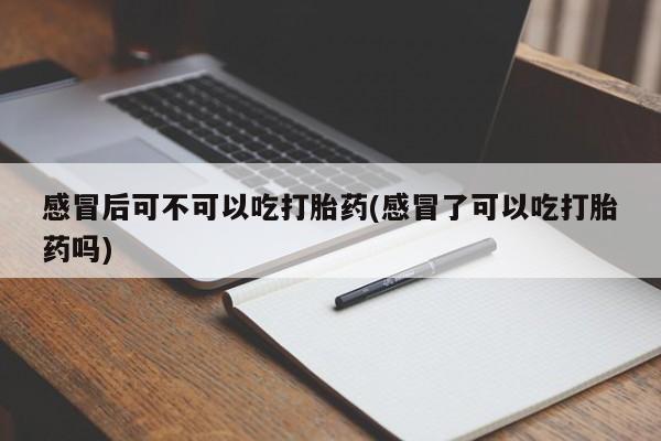 米非司酮片打胎药专卖微信感冒后可不可以吃打胎药(感冒了可以吃打胎药吗)