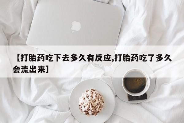 米非司酮片打胎药专卖微信【打胎药吃下去多久有反应,打胎药吃了多久会流出来】