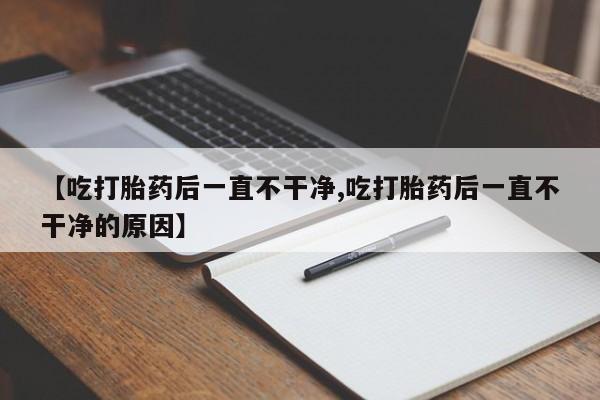 米非司酮片打胎药专卖微信【吃打胎药后一直不干净,吃打胎药后一直不干净的原因】