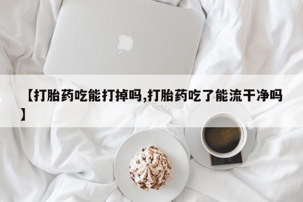 米非司酮片打胎药专卖微信【打胎药吃能打掉吗,打胎药吃了能流干净吗】