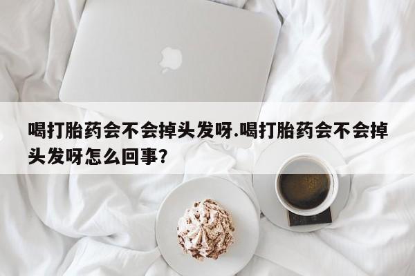 米非司酮片打胎药专卖微信喝打胎药会不会掉头发呀.喝打胎药会不会掉头发呀怎么回事?