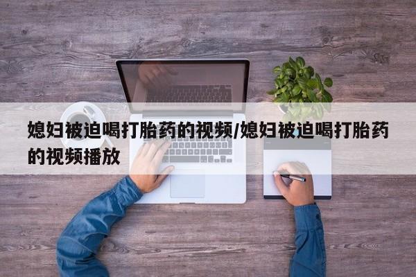 米非司酮片打胎药专卖微信媳妇被迫喝打胎药的视频/媳妇被迫喝打胎药的视频播放