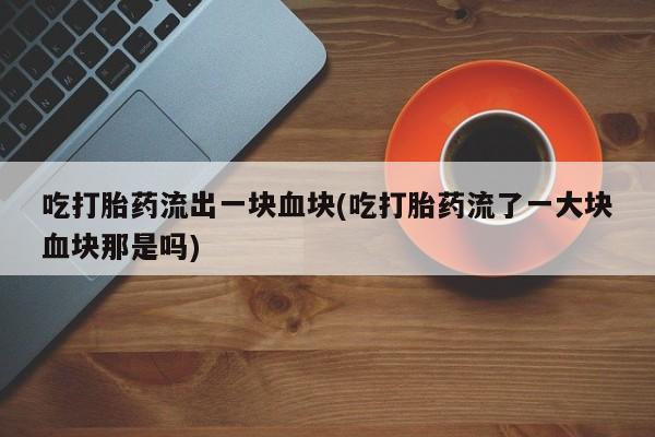 米非司酮片打胎药专卖微信吃打胎药流出一块血块(吃打胎药流了一大块血块那是吗)