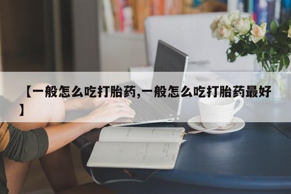 米非司酮片打胎药专卖微信【一般怎么吃打胎药,一般怎么吃打胎药最好】