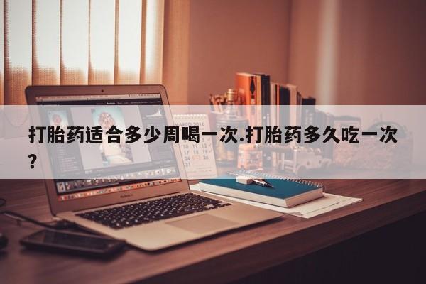 米非司酮片打胎药专卖微信打胎药适合多少周喝一次.打胎药多久吃一次?