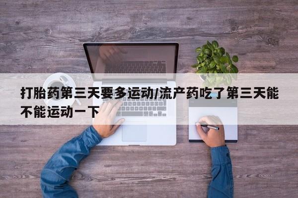米非司酮片打胎药专卖微信打胎药第三天要多运动/流产药吃了第三天能不能运动一下