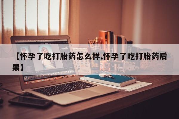 米非司酮片打胎药专卖微信【怀孕了吃打胎药怎么样,怀孕了吃打胎药后果】
