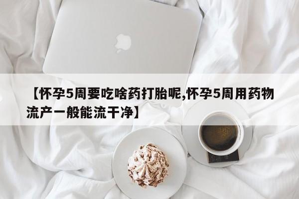米非司酮片打胎药专卖微信【怀孕5周要吃啥药打胎呢,怀孕5周用药物流产一般能流干净】