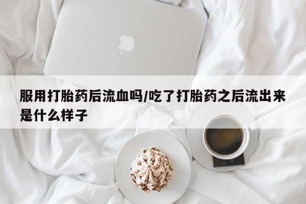 米非司酮片打胎药专卖微信服用打胎药后流血吗/吃了打胎药之后流出来是什么样子