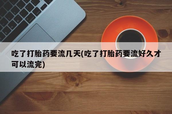 米非司酮片打胎药专卖微信吃了打胎药要流几天(吃了打胎药要流好久才可以流完)