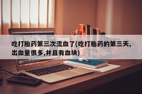 米非司酮片打胎药专卖微信吃打胎药第三次流血了(吃打胎药的第三天,出血量很多,并且有血块)