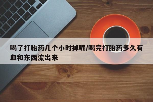 米非司酮片打胎药专卖微信喝了打胎药几个小时掉呢/喝完打胎药多久有血和东西流出来