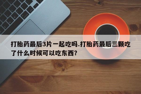 米非司酮片打胎药专卖微信打胎药最后3片一起吃吗.打胎药最后三颗吃了什么时候可以吃东西?