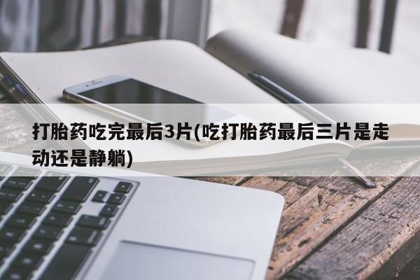 米非司酮片打胎药专卖微信打胎药吃完最后3片(吃打胎药最后三片是走动还是静躺)