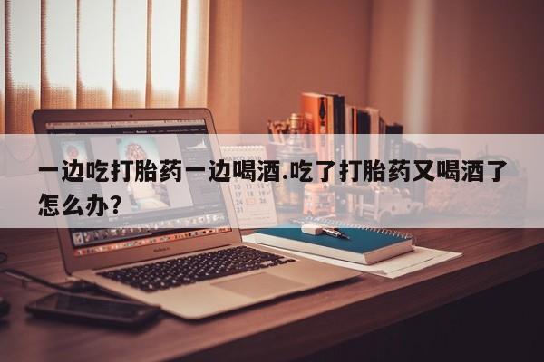 米非司酮片打胎药专卖微信一边吃打胎药一边喝酒.吃了打胎药又喝酒了怎么办?
