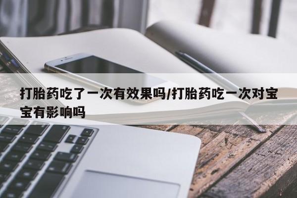米非司酮片打胎药专卖微信打胎药吃了一次有效果吗/打胎药吃一次对宝宝有影响吗