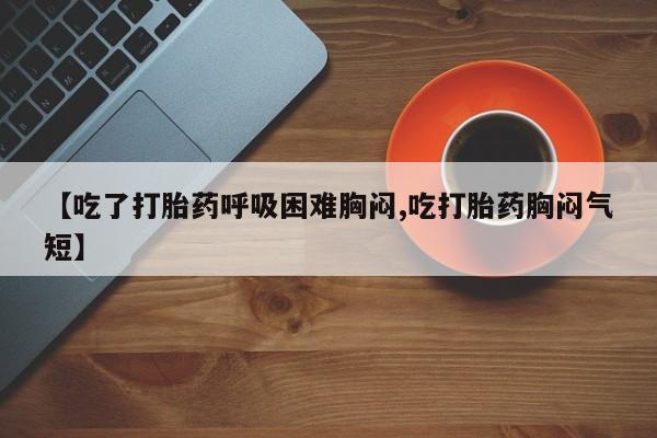 米非司酮片打胎药专卖微信【吃了打胎药呼吸困难胸闷,吃打胎药胸闷气短】