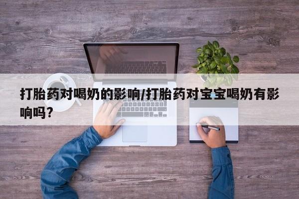 米非司酮片打胎药专卖微信打胎药对喝奶的影响/打胎药对宝宝喝奶有影响吗?