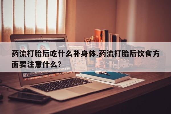 米非司酮片打胎药专卖微信药流打胎后吃什么补身体.药流打胎后饮食方面要注意什么?