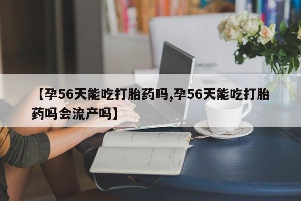 米非司酮片打胎药专卖微信【孕56天能吃打胎药吗,孕56天能吃打胎药吗会流产吗】