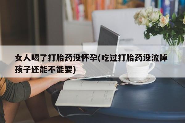 米非司酮片打胎药专卖微信女人喝了打胎药没怀孕(吃过打胎药没流掉 孩子还能不能要)