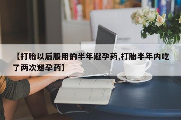 米非司酮片打胎药专卖微信【打胎以后服用的半年避孕药,打胎半年内吃了两次避孕药】