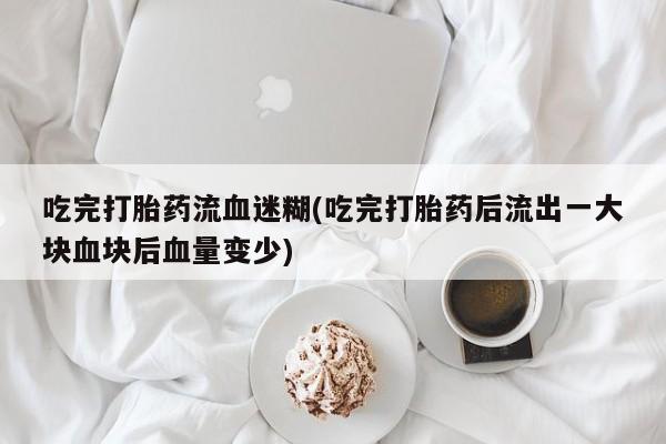 米非司酮片打胎药专卖微信吃完打胎药流血迷糊(吃完打胎药后流出一大块血块后血量变少)