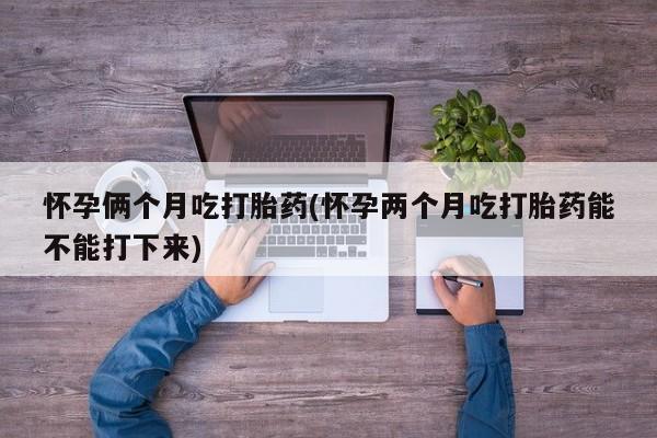 米非司酮片打胎药专卖微信怀孕俩个月吃打胎药(怀孕两个月吃打胎药能不能打下来)
