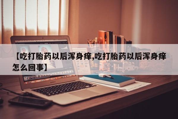 米非司酮片打胎药专卖微信【吃打胎药以后浑身痒,吃打胎药以后浑身痒怎么回事】