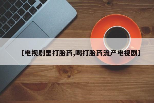 米非司酮片打胎药专卖微信【电视剧里打胎药,喝打胎药流产电视剧】