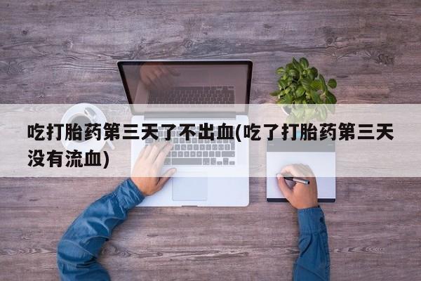 米非司酮片打胎药专卖微信吃打胎药第三天了不出血(吃了打胎药第三天没有流血)