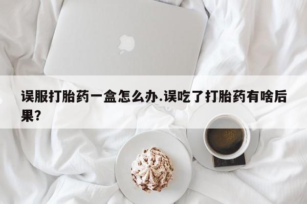 米非司酮片打胎药专卖微信误服打胎药一盒怎么办.误吃了打胎药有啥后果?