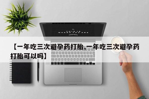 米非司酮片打胎药专卖微信【一年吃三次避孕药打胎,一年吃三次避孕药打胎可以吗】