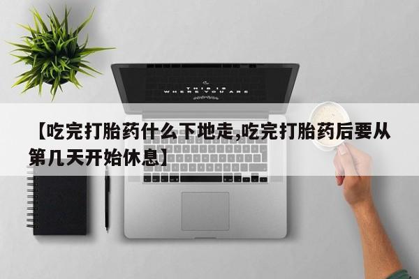 米非司酮片打胎药专卖微信【吃完打胎药什么下地走,吃完打胎药后要从第几天开始休息】