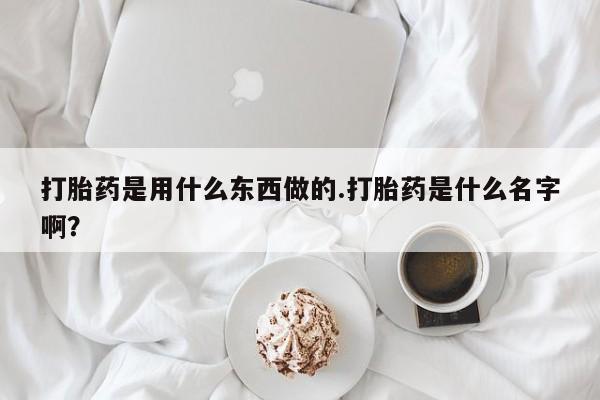 米非司酮片打胎药专卖微信打胎药是用什么东西做的.打胎药是什么名字啊？