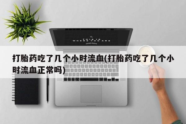 米非司酮片打胎药专卖微信打胎药吃了几个小时流血(打胎药吃了几个小时流血正常吗)