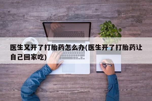 米非司酮片打胎药专卖微信医生又开了打胎药怎么办(医生开了打胎药让自己回家吃)