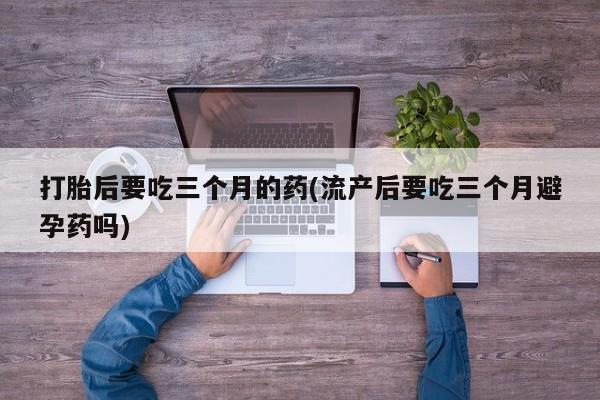 米非司酮片打胎药专卖微信打胎后要吃三个月的药(流产后要吃三个月避孕药吗)
