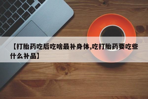 米非司酮片打胎药专卖微信【打胎药吃后吃啥最补身体,吃打胎药要吃些什么补品】