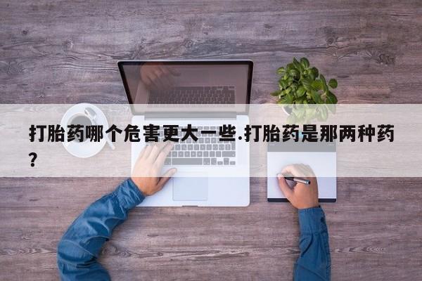米非司酮片打胎药专卖微信打胎药哪个危害更大一些.打胎药是那两种药？